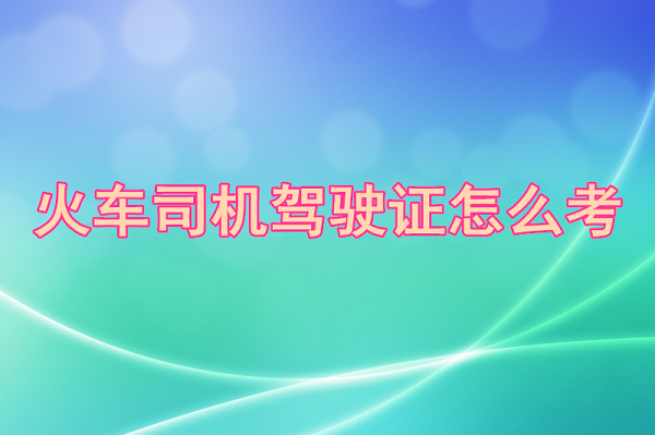 火車司機駕駛證怎么考 行業(yè)新聞 火車司機駕駛證怎么考 行業(yè)新聞