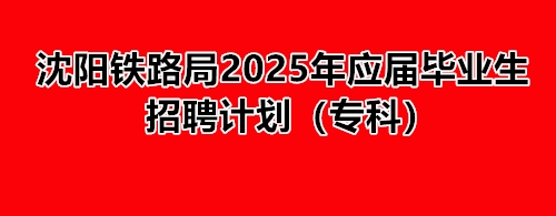 沈陽鐵路局2025年應屆畢業(yè)生招聘計劃(專科) 就業(yè)信息 沈陽鐵路局2025年應屆畢業(yè)生招聘計劃(專科) 就業(yè)信息